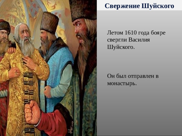 Свержение Шуйского Летом 1610 года бояре свергли Василия Шуйского. Он был отправлен в монастырь. 