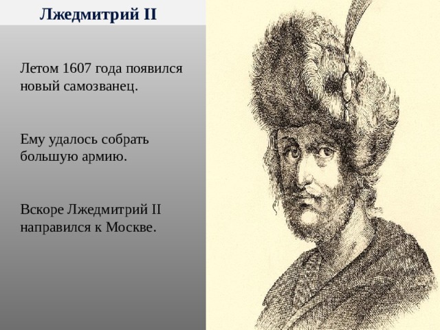 Лжедмитрий II Летом 1607 года появился новый самозванец. Ему удалось собрать большую армию. Вскоре Лжедмитрий II направился к Москве. 