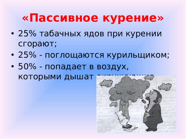 «Пассивное курение» 25% табачных ядов при курении сгорают; 25% - поглощаются курильщиком; 50% - попадает в воздух, которыми дышат окружающие. 