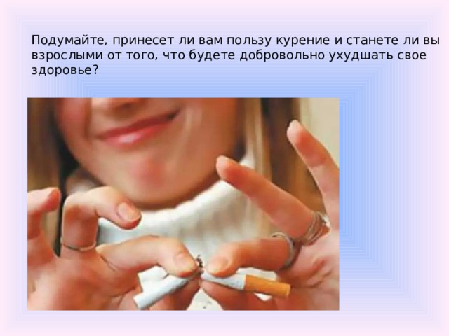 Подумайте, принесет ли вам пользу курение и станете ли вы взрослыми от того, что будете добровольно ухудшать свое здоровье? 