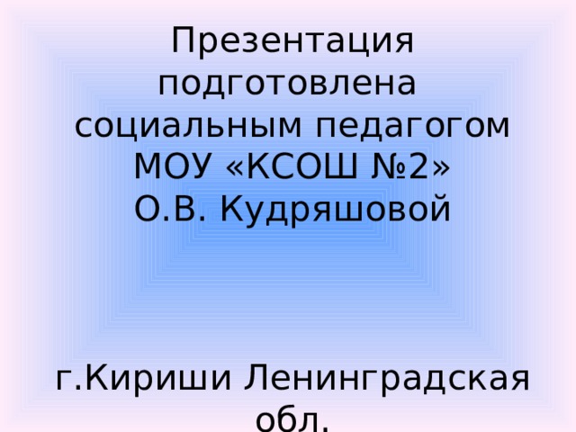 Презентация подготовлена  социальным педагогом  МОУ «КСОШ №2»  О.В. Кудряшовой     г.Кириши Ленинградская обл. 