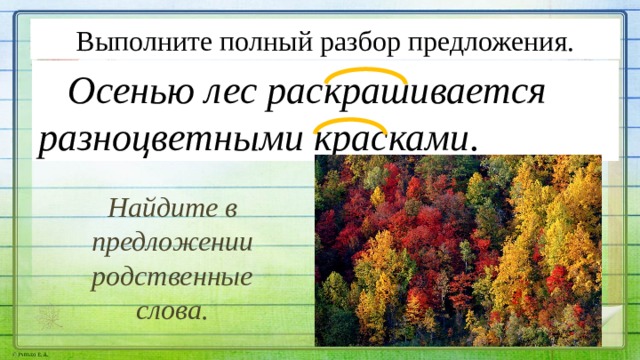 Выполните полный разбор предложения.  Осенью лес раскрашивается разноцветными красками. Найдите в предложении родственные слова. 