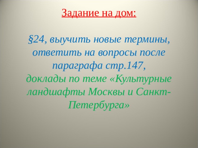     Задание на дом:   §24, выучить новые термины,  ответить на вопросы после параграфа стр.147,  доклады по теме «Культурные ландшафты Москвы и Санкт-Петербурга» 