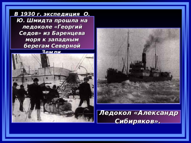 В 1930 г. экспедиция  О. Ю. Шмидта прошла на ледоколе «Георгий Седов» из Баренцева моря к западным берегам Северной Земли. Ледокол «Александр Сибиряков».  