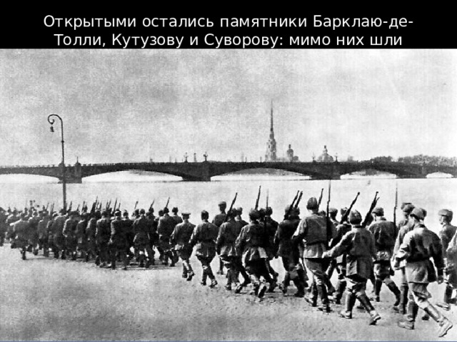 Открытыми остались памятники Барклаю-де-Толли, Кутузову и Суворову: мимо них шли солдаты на фронт. 