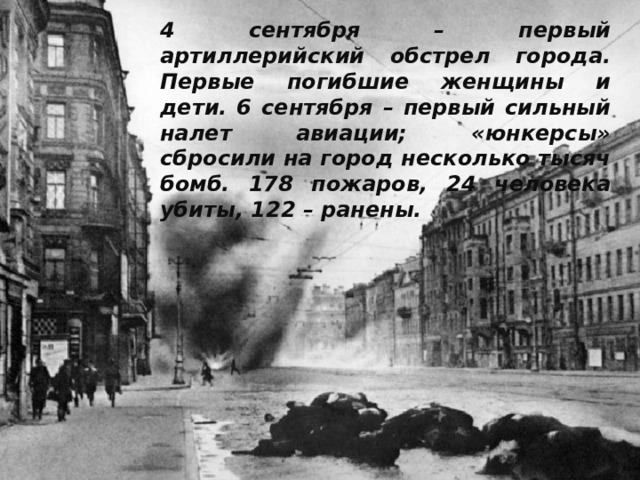 4 сентября – первый артиллерийский обстрел города. Первые погибшие женщины и дети. 6 сентября – первый сильный налет авиации; «юнкерсы» сбросили на город несколько тысяч бомб. 178 пожаров, 24 человека убиты, 122 – ранены. 