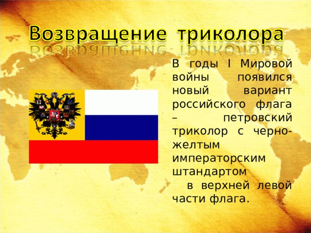  В годы I Мировой войны появился новый вариант российского флага – петровский триколор с черно-желтым императорским штандартом в верхней левой части флага. 