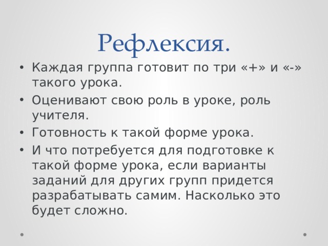 Рефлексия. Каждая группа готовит по три «+» и «-» такого урока. Оценивают свою роль в уроке, роль учителя. Готовность к такой форме урока. И что потребуется для подготовке к такой форме урока, если варианты заданий для других групп придется разрабатывать самим. Насколько это будет сложно. 