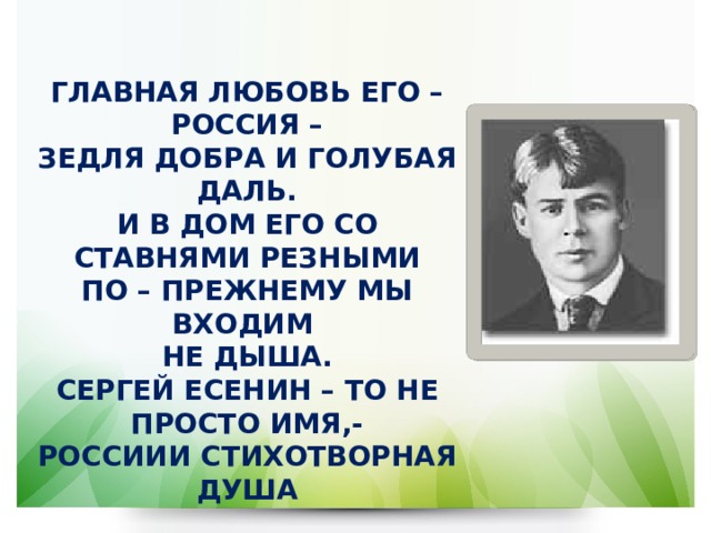 ГЛАВНАЯ ЛЮБОВЬ ЕГО – РОССИЯ –  ЗЕДЛЯ ДОБРА И ГОЛУБАЯ ДАЛЬ.  И В ДОМ ЕГО СО СТАВНЯМИ РЕЗНЫМИ  ПО – ПРЕЖНЕМУ МЫ ВХОДИМ  НЕ ДЫША.  СЕРГЕЙ ЕСЕНИН – ТО НЕ ПРОСТО ИМЯ,-  РОССИИИ СТИХОТВОРНАЯ ДУША 