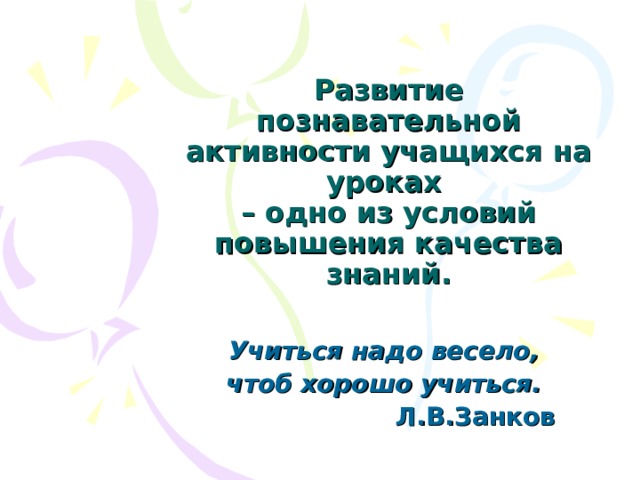 Развитие познавательной активности учащихся на уроках  – одно из условий повышения качества знаний. Учиться надо весело, чтоб хорошо учиться.    Л.В.Занков 