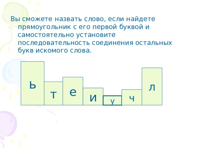 Вы сможете назвать слово, если найдете прямоугольник с его первой буквой и самостоятельно установите последовательность соединения остальных букв искомого слова. ь л е т и ч у 