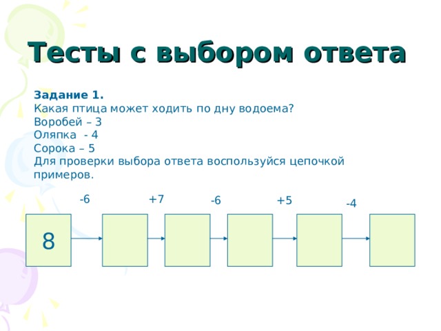 Тесты с выбором ответа Задание 1. Какая птица может ходить по дну водоема? Воробей – 3 Оляпка - 4 Сорока – 5 Для проверки выбора ответа воспользуйся цепочкой примеров. -6 +7 -6 +5 -4 8 