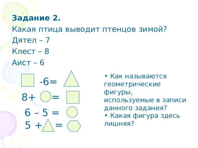 Задание 2. Какая птица выводит птенцов зимой? Дятел – 7 Клест – 8 Аист – 6  Как называются геометрические фигуры, используемые в записи данного задания?  Какая фигура здесь лишняя? -6= = 8+ 6 – 5 = = 5 + 