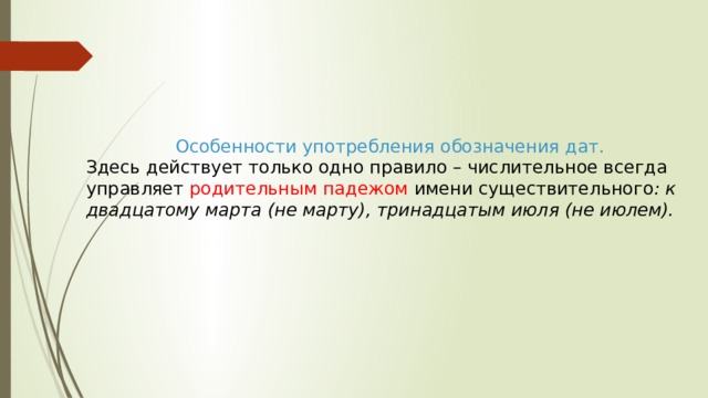 Особенности употребления обозначения дат. Здесь действует только одно правило – числительное всегда управляет родительным падежом имени существительного : к двадцатому марта (не марту), тринадцатым июля (не июлем). 