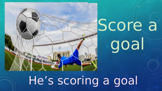 Score a goal He’s scoring a goal 