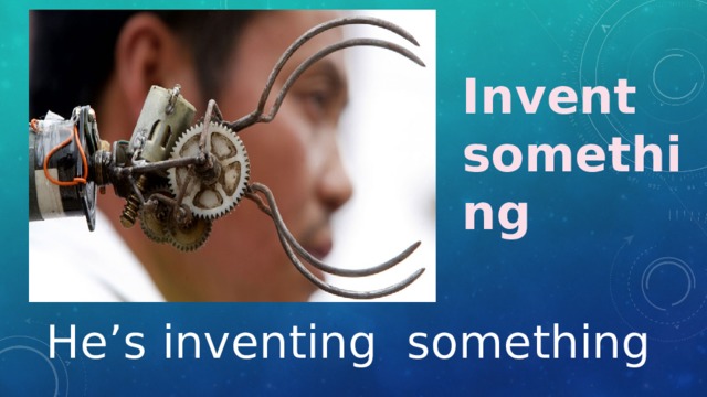 Invent something He’s inventing something 