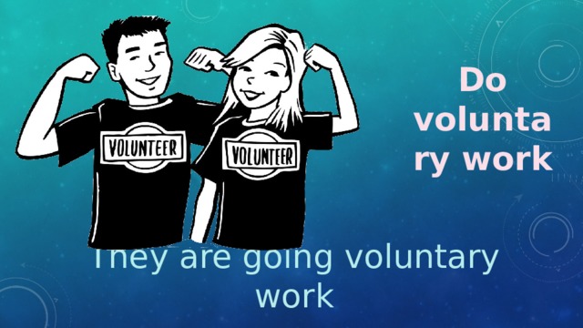 Do voluntary work They are going voluntary work 