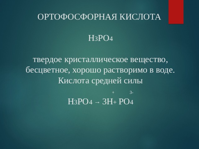 ОРТОФОСФОРНАЯ КИСЛОТА   Н 3 РО 4   твердое кристаллическое вещество, бесцветное, хорошо растворимо в воде. Кислота средней силы   + 3-  Н 3 РО 4  →  3H + РО 4 