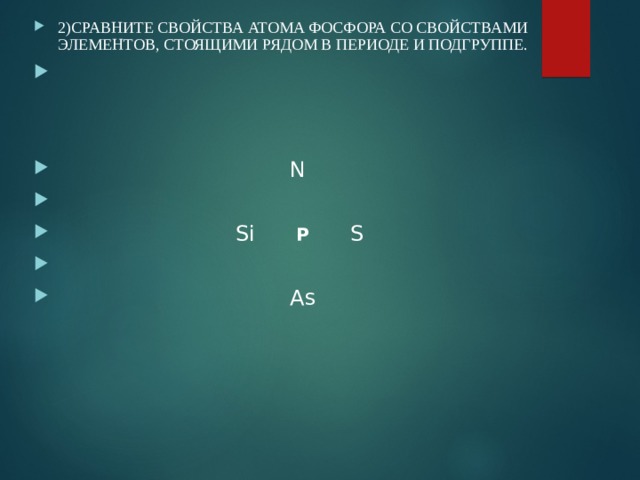 2)СРАВНИТЕ СВОЙСТВА АТОМА ФОСФОРА СО СВОЙСТВАМИ ЭЛЕМЕНТОВ, СТОЯЩИМИ РЯДОМ В ПЕРИОДЕ И ПОДГРУППЕ.  N  Si  P   S   As  