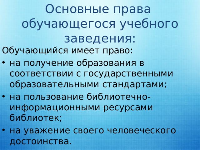 Основные права  обучающегося учебного заведения: Обучающийся имеет право: на получение образования в соответствии с государственными образовательными стандартами; на пользование библиотечно-информационными ресурсами библиотек; на уважение своего человеческого достоинства. 