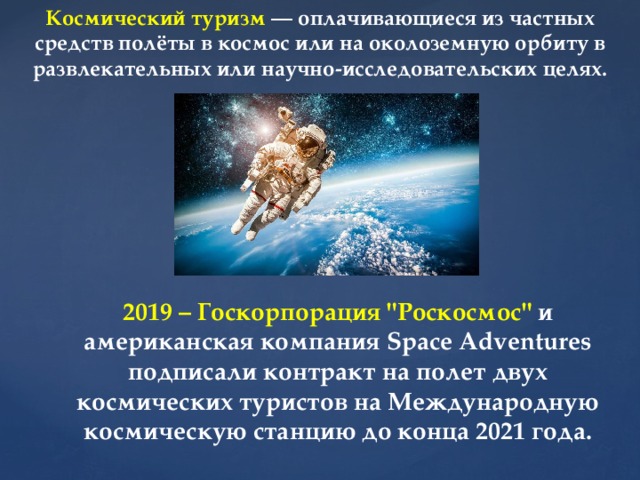 Космический туризм — оплачивающиеся из частных средств полёты в космос или на околоземную орбиту в развлекательных или научно-исследовательских целях. 2019 – Госкорпорация 