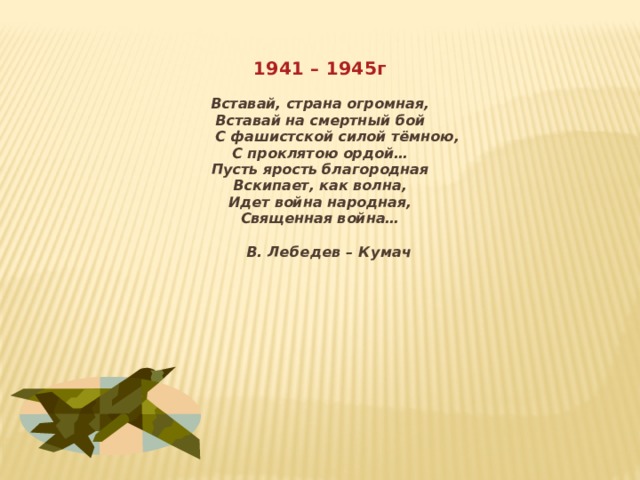 1941 – 1945г Вставай, страна огромная, Вставай на смертный бой  С фашистской силой тёмною, С проклятою ордой… Пусть ярость благородная Вскипает, как волна, Идет война народная, Священная война…         В. Лебедев – Кумач 