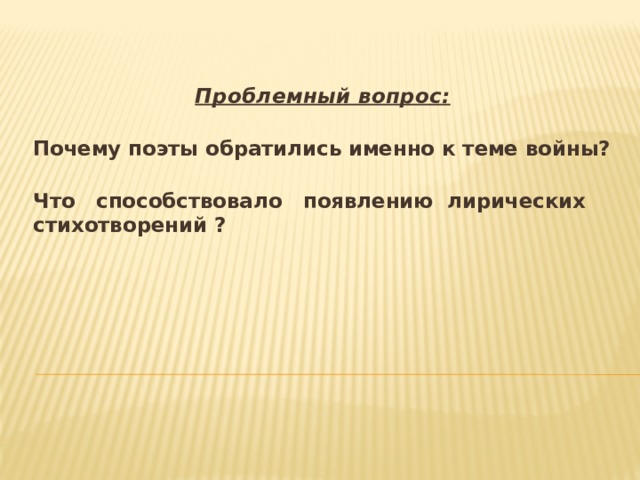 Проблемный вопрос:  Почему поэты обратились именно к теме войны?  Что способствовало появлению лирических стихотворений ?  
