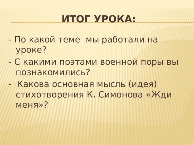 Итог урока: - По какой теме мы работали на уроке? - С какими поэтами военной поры вы познакомились? - Какова основная мысль (идея) стихотворения К. Симонова «Жди меня»? 