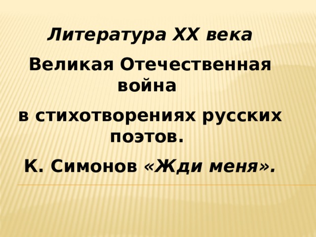 Литература ХХ века Великая Отечественная война в стихотворениях русских поэтов. К. Симонов «Жди меня». 
