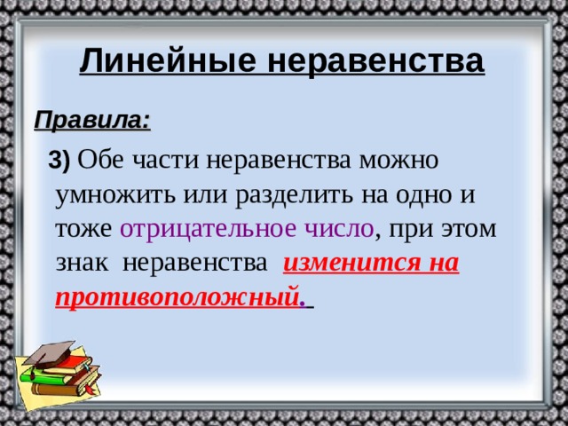Линейные неравенства Правила:  3)  Обе части неравенства можно умножить или разделить на одно и тоже отрицательное число , при этом знак неравенства  изменится на противоположный .