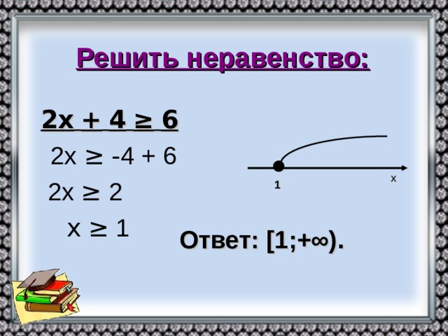 Решить неравенство:  2х  +  4  ≥  6  2х ≥  - 4 + 6  2х ≥ 2  х  ≥ 1 х 1 Ответ: [1 ;+∞).