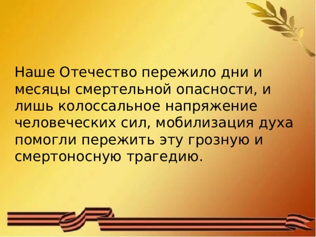 Наше Отечество пережило дни и месяцы смертельной опасности, и лишь колоссальное напряжение человеческих сил, мобилизация духа помогли пережить эту грозную и смертоносную трагедию. 