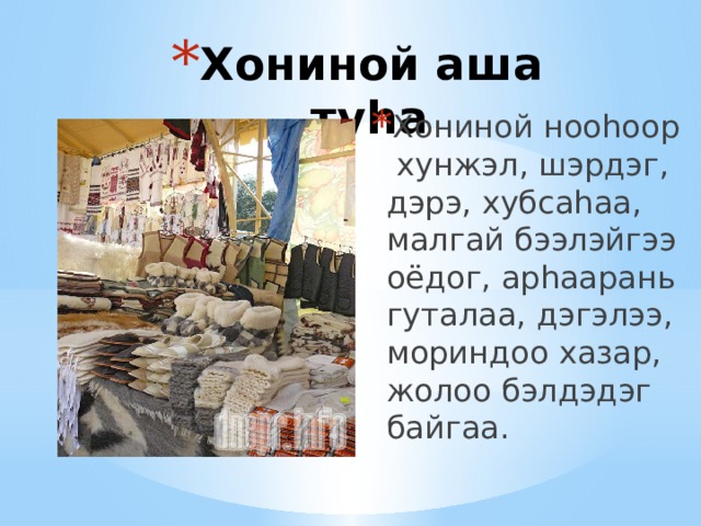 Хониной аша ту һа Хониной ноо һоор хунжэл, шэрдэг, дэрэ, хубсаһаа, малгай бээлэйгээ оёдог, арһаарань гуталаа, дэгэлээ, мориндоо хазар, жолоо бэлдэдэг байгаа. 
