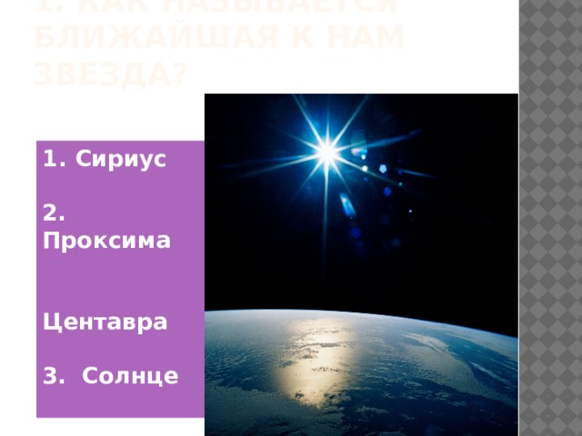 1. Как называется ближайшая к нам звезда? Сириус  2. Проксима  Центавра  3. Солнце 