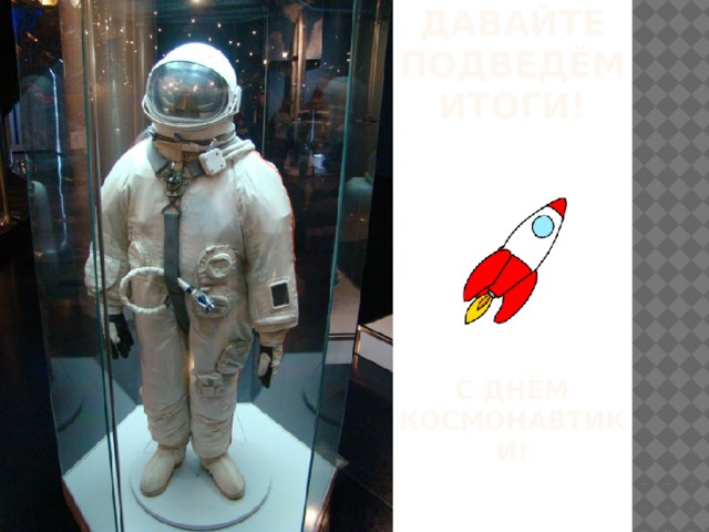 Давайте ПОДВЕДёМ ИТОГИ!        С днём космонавтики! 