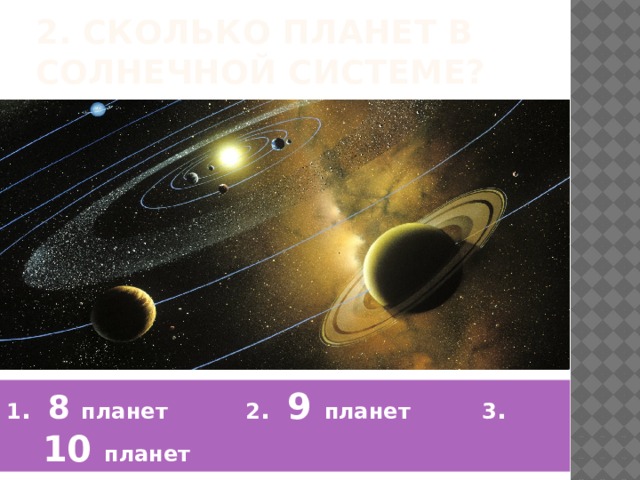 2. Сколько планет в Солнечной системе? 1 . 8 планет  2 . 9 планет  3 . 10 планет  