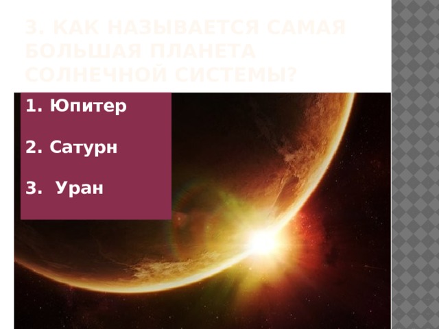 3. Как называется самая большая планета Солнечной системы? Юпитер  2. Сатурн  3. Уран 
