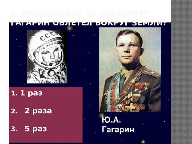 6. Сколько раз за 108 минут Гагарин облетел вокруг Земли?    1. 1 раз  2. 2 раза  3. 5 раз 