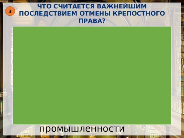 ЧТО СЧИТАЕТСЯ ВАЖНЕЙШИМ ПОСЛЕДСТВИЕМ ОТМЕНЫ КРЕПОСТНОГО ПРАВА? 3 Расширение внутреннего рынка получение крестьянами личной свободы возможности для начала модернизации экономики формирование рынка рабочей силы для промышленности 