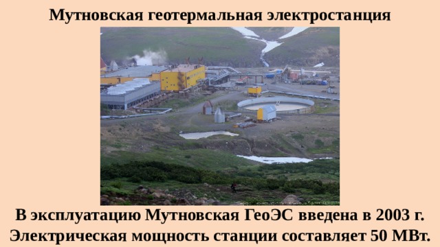 Мутновская геотермальная электростанция В эксплуатацию Мутновская ГеоЭС введена в 2003 г. Электрическая мощность станции составляет 50 МВт. 