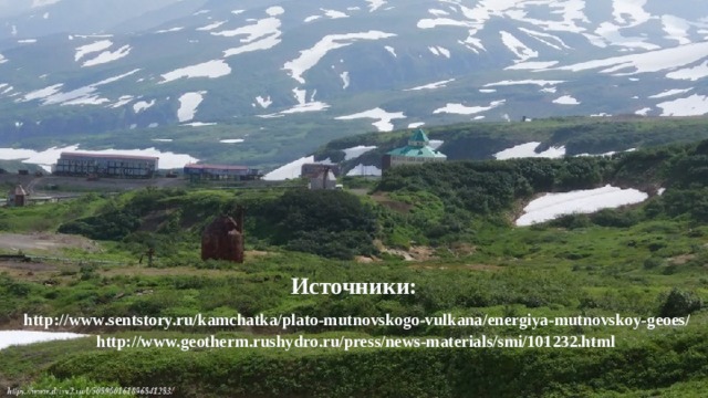 Источники:   http://www.sentstory.ru/kamchatka/plato-mutnovskogo-vulkana/energiya-mutnovskoy-geoes/  http://www.geotherm.rushydro.ru/press/news-materials/smi/101232.html 