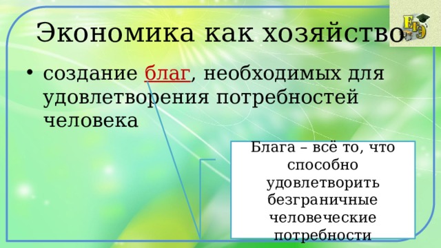 Экономика как хозяйство создание благ , необходимых для удовлетворения потребностей человека Блага – всё то, что способно удовлетворить безграничные человеческие потребности 