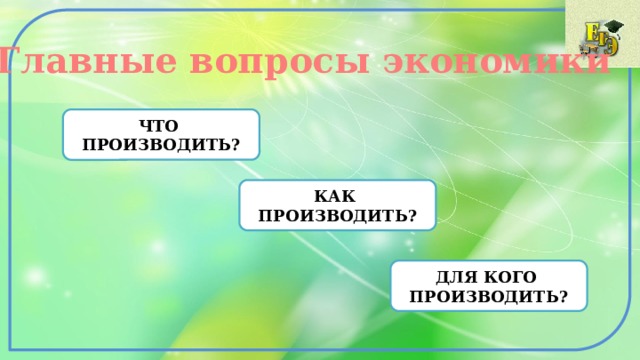 Главные вопросы экономики ЧТО ПРОИЗВОДИТЬ? КАК ПРОИЗВОДИТЬ? ДЛЯ КОГО ПРОИЗВОДИТЬ? 