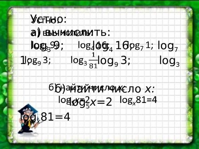  Устно:    а) вычислить:  log 3 9; log 4 16; log 7 1; log 9 3; log 3  б) найти число x:  log 5 x =2 log x 81=4 