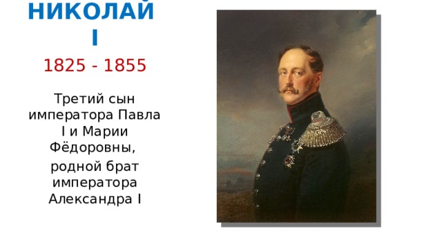 НИКОЛАЙ I 1825 - 1855 Третий сын императора Павла I и Марии Фёдоровны, родной брат императора Александра I 