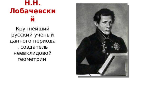 Н.Н. Лобачевский Крупнейший русский ученый данного периода , создатель неевклидовой геометрии 