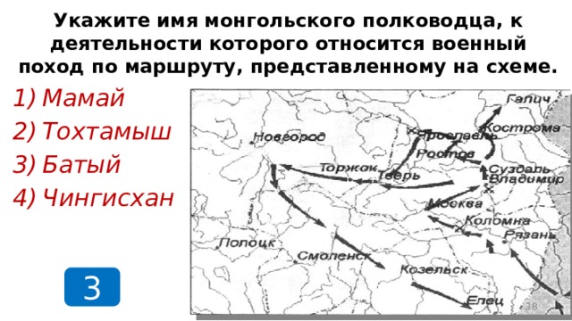 Укажите имя монгольского полководца, к деятельности которого относится военный поход по маршруту, представленному на схеме. Мамай Тохтамыш Батый Чингисхан 3  