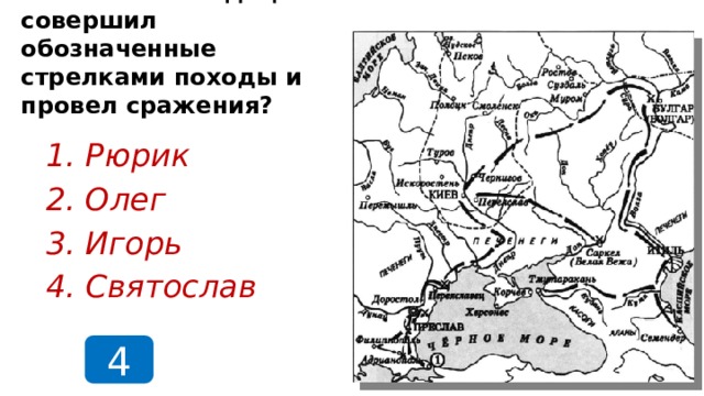 Какой полководец совершил обозначенные стрелками походы и провел сражения? Рюрик Олег Игорь Святослав 4  