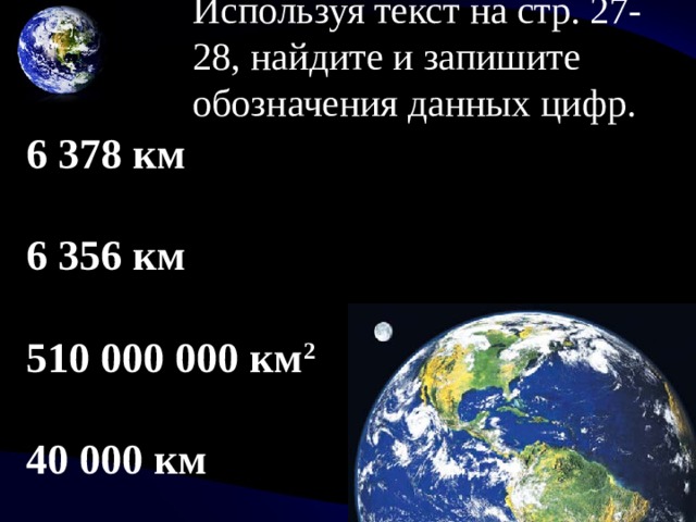 Используя текст на стр. 27-28, найдите и запишите обозначения данных цифр. 6 378 км  6 356 км  510 000 000 км 2  40 000 км 