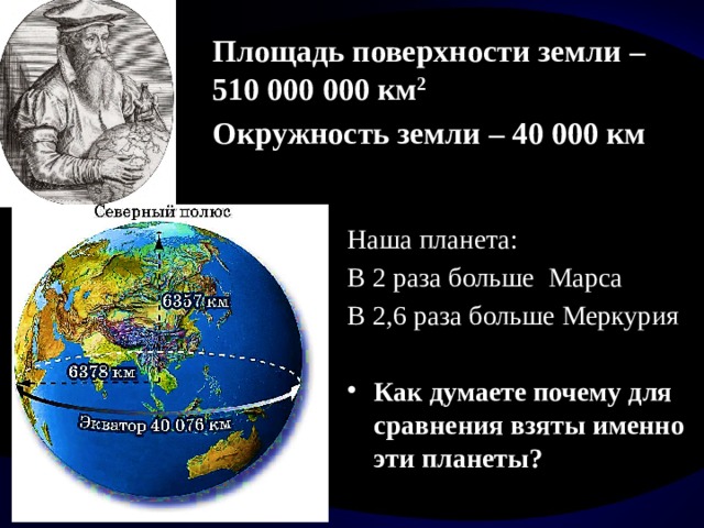Площадь поверхности земли – 510 000 000 км 2 Окружность земли – 40 000 км Наша планета: В 2 раза больше Марса В 2,6 раза больше Меркурия Как думаете почему для сравнения взяты именно эти планеты? 